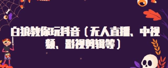 白狼教你玩抖音（无人直播、中视频、影视剪辑等）-问小徐资源库