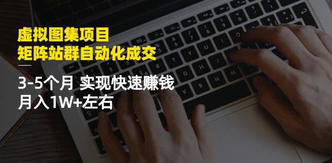 虚拟图集项目：矩阵站群自动化成交，3-5个月实现快速赚钱月入1W+左右-问小徐资源库