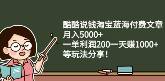 酷酷说钱淘宝蓝海付费文章:月入5000+一单利润200一天赚1000+(等玩法分享)-问小徐资源库