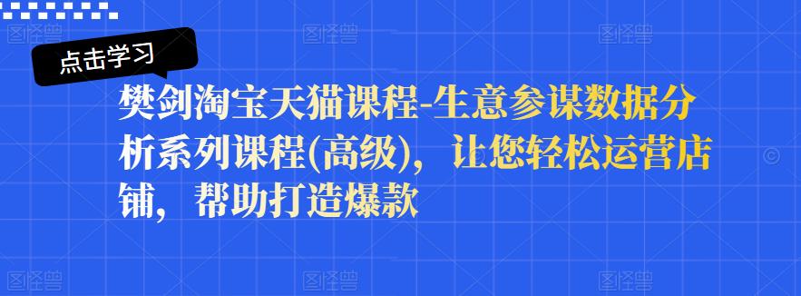 樊剑淘宝天猫课程-生意参谋数据分析系列课程(高级)，让您轻松运营店铺，帮助打造爆款-问小徐资源库