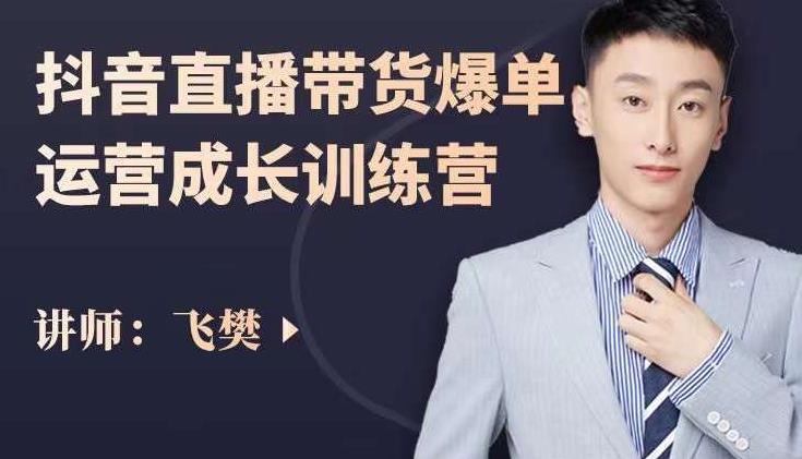 飞樊：抖音直播带货爆单运营成长训练营，手把手教你玩转直播带货-问小徐资源库