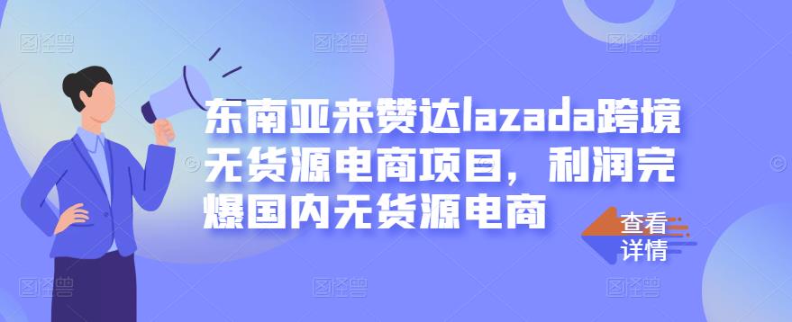 东南亚来赞达lazada跨境无货源电商项目，利润完爆国内无货源电商-问小徐资源库
