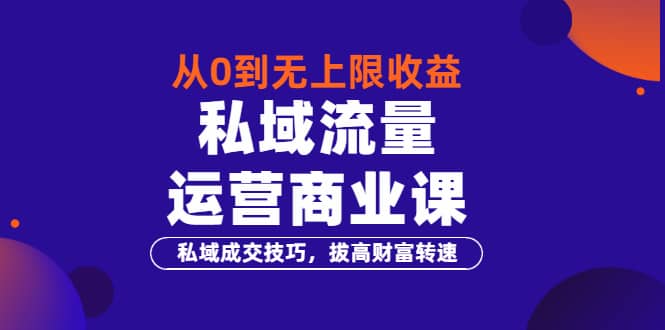 从0到无上限收益的《私域流量运营商业课》私域成交技巧，拔高财富转速-问小徐资源库
