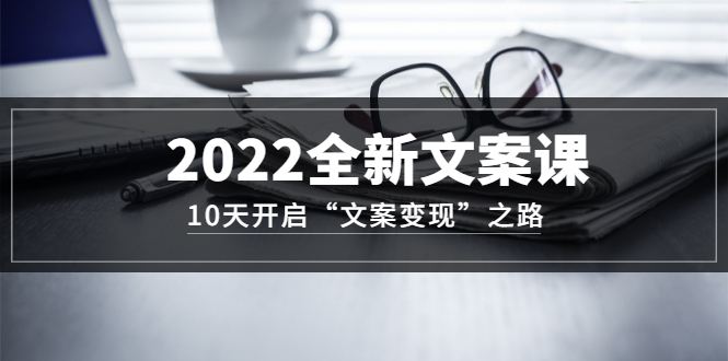 2022全新文案课：10天开启“文案变现”之路~从0基础开始学（价值399）-问小徐资源库