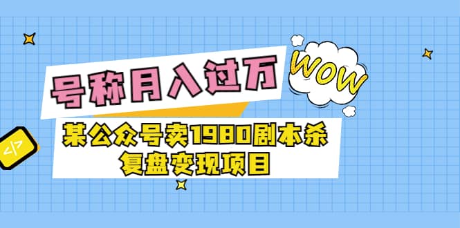 某公众号卖1980剧本杀复盘变现项目，号称月入10000+这两年非常火-问小徐资源库