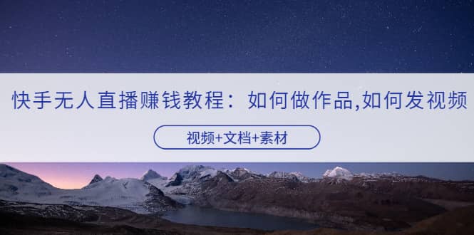快手无人直播赚钱教程：如何做作品+发视频（视频+文档+素材）-问小徐资源库