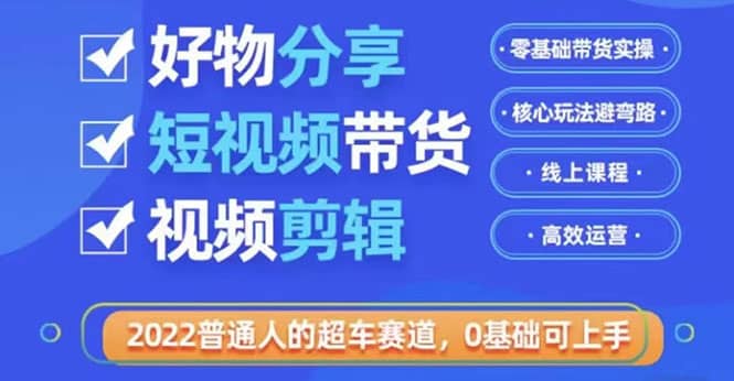 2022普通人的超车赛道「好物分享短视频带货」利用业余时间赚钱（价值398）-问小徐资源库