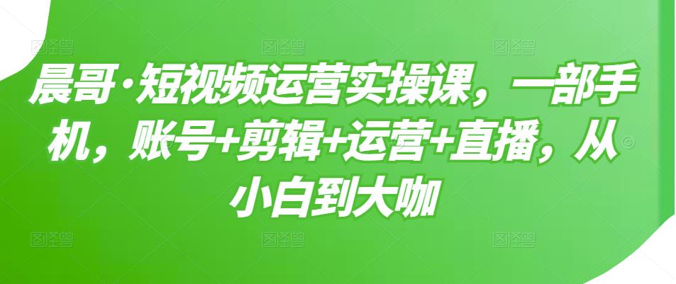 短视频运营实操课，一部手机，账号+剪辑+运营+直播，从小白到大咖-问小徐资源库