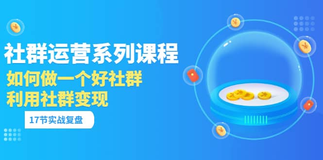 「社群运营系列课程」如何做一个好社群，利用社群变现（17节实战复盘）-问小徐资源库