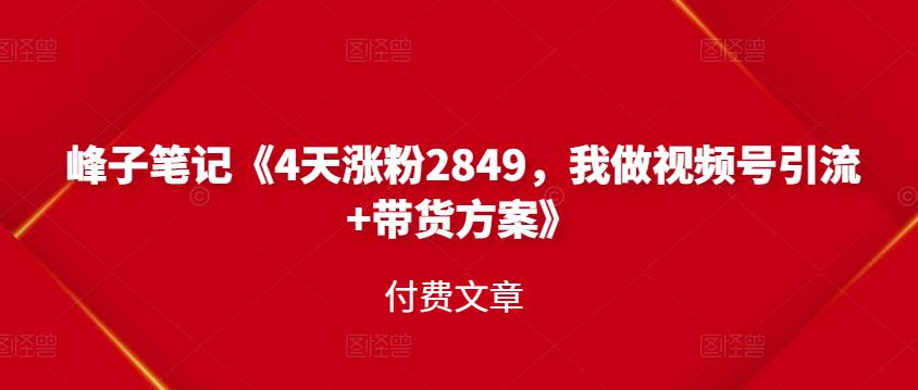 峰子笔记《4天涨粉2849，我做视频号引流+带货方案》付费文章-问小徐资源库