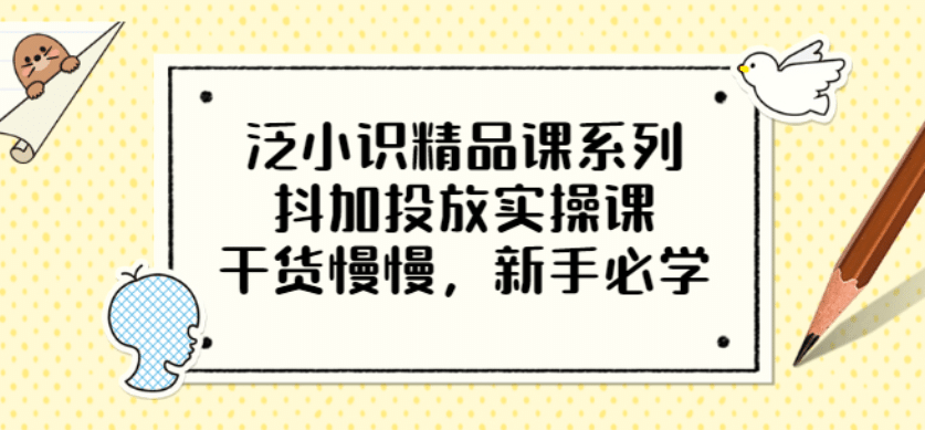 泛小识精品课系列：抖加投放实操课，干货慢慢，新手必学（12节视频课）-问小徐资源库