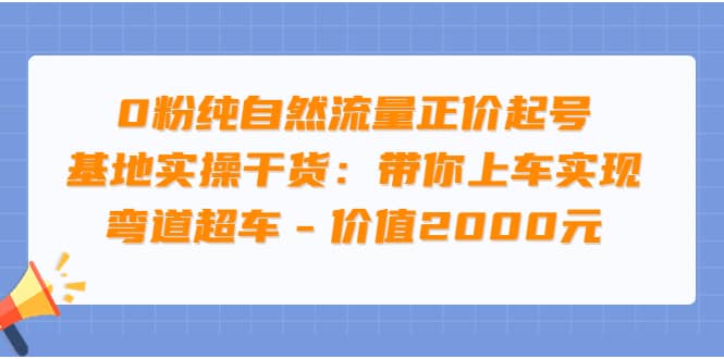 0粉纯自然流量正价起号基地实操干货：带你上车实现弯道超车 – 价值2000元-问小徐资源库