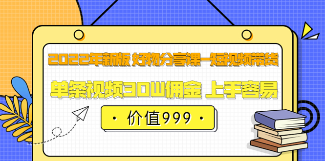 2022年新版 好物分享课-短视频带货：单条视频30W佣金 上手容易（价值999）-问小徐资源库