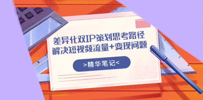 差异化双IP策划思考路径，解决短视频流量+变现问题（精华笔记）-问小徐资源库