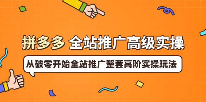拼多多全站推广高级实操：从破零开始全站推广整套高阶实操玩法-问小徐资源库