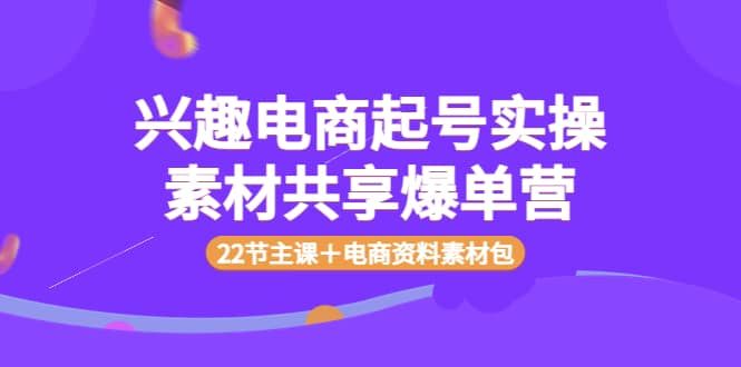 兴趣电商起号实操素材共享爆单营（22节主课＋电商资料素材包）-问小徐资源库