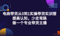 电商带货从0到1实操带货实训营:提高认知,少走弯路,做一个专业带货主播-问小徐资源库