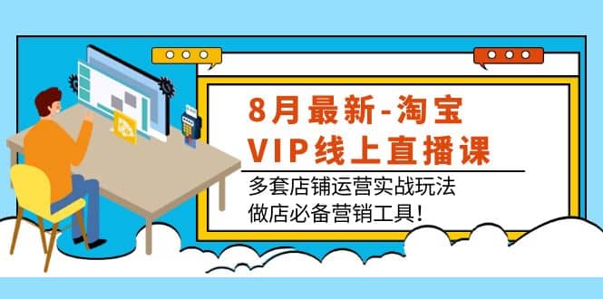 8月最新-淘宝VIP线上直播课：多套店铺运营实战玩法，做店必备营销工具-问小徐资源库