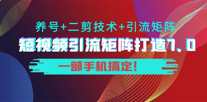 短视频引流矩阵打造7.0，养号+二剪技术+引流矩阵 一部手机搞定-问小徐资源库
