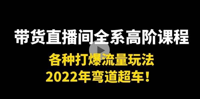 带货直播间全系高阶课程：各种打爆流量玩法，2022年弯道超车-问小徐资源库