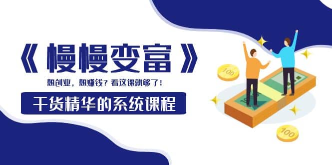 《慢慢变富》干货精华的系统课程：想创业，想赚钱？看这课就够了-问小徐资源库