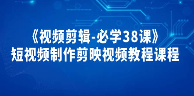 《视频剪辑-必学38课》短视频制作剪映视频教程课程-问小徐资源库