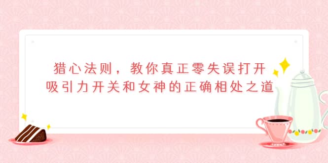 猎心法则，教你真正零失误打开吸引力开关和女神的正确相处之道-问小徐资源库