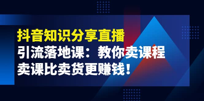 《抖音知识分享直播》引流落地课：教你卖课程，卖课比卖货更赚钱-问小徐资源库