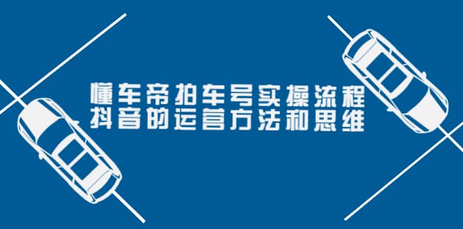 懂车帝拍车号实操流程：抖音的运营方法和思维（价值699元）-问小徐资源库
