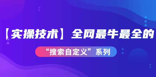 【实操技术】全网最牛最全的“搜索自定义”系列！价值698元-问小徐资源库