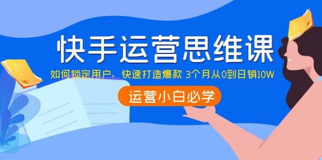 快手运营思维课：如何锁定用户，快速打造爆款-问小徐资源库