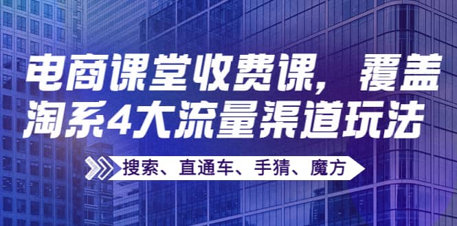 某电商课堂收费课，覆盖淘系4大流量渠道玩法【搜索、直通车、手猜、魔方】-问小徐资源库