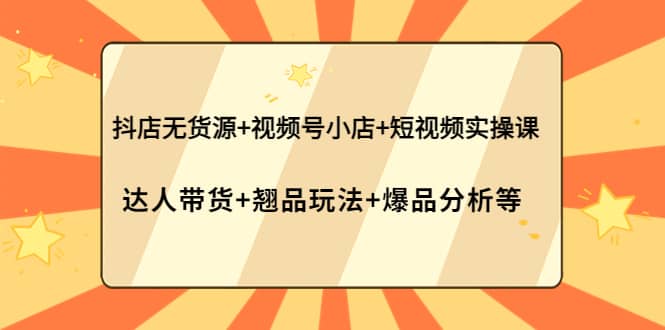 抖店无货源+视频号小店+短视频实操课：达人带货+翘品玩法+爆品分析等-问小徐资源库