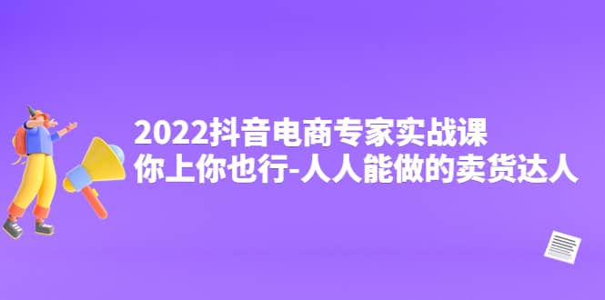 2022抖音电商专家实战课，你上你也行-人人能做的卖货达人-问小徐资源库