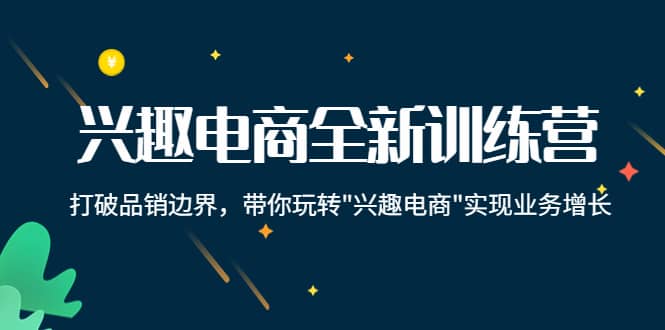 兴趣电商全新训练营：打破品销边界，带你玩转“兴趣电商“实现业务增长-问小徐资源库