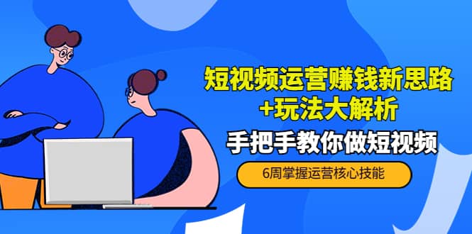 短视频运营赚钱新思路+玩法大解析：手把手教你做短视频【PETER最新更新中】-问小徐资源库