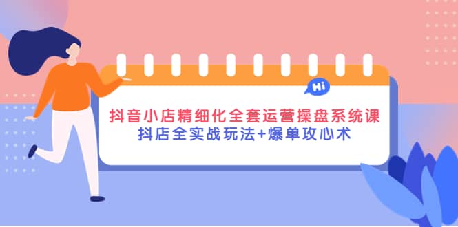 抖音小店精细化全套运营操盘系统课，抖店全实战玩法+爆单攻心术-问小徐资源库