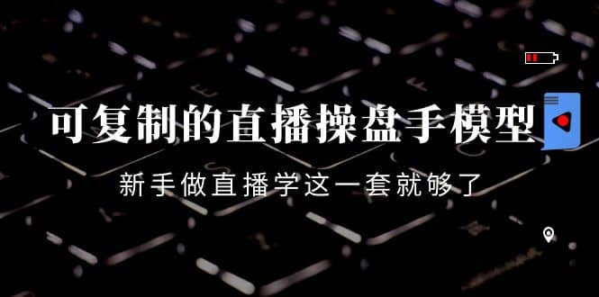 可复制的直播操盘手模型：新手做直播就学这一套就够了（12节课）-问小徐资源库