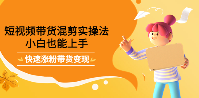 短视频带货混剪实操法，小白也能上手，快速涨粉带货变现-问小徐资源库
