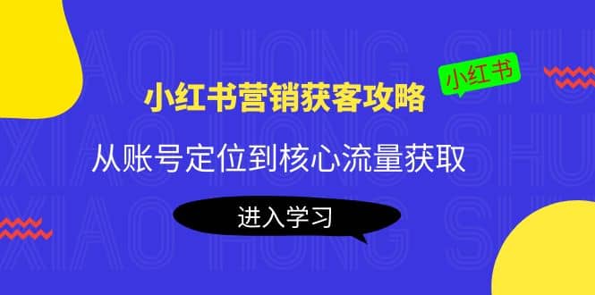 小红书营销获客攻略：从账号定位到核心流量获取，爆款笔记打造-问小徐资源库