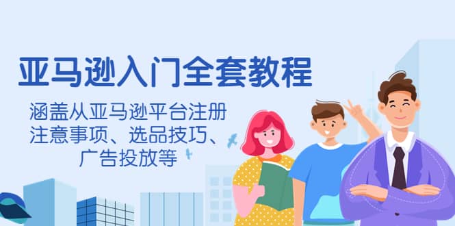 亚马逊入门全套教程，涵盖从亚马逊平台注册注意事项、选品技巧、广告投放等-问小徐资源库