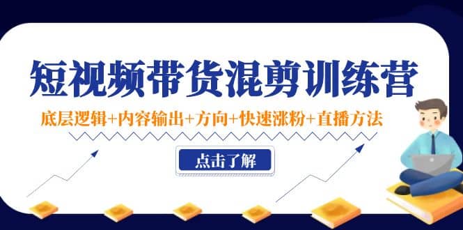 短视频带货混剪训练营：底层逻辑+内容输出+方向+快速涨粉+直播方法！-问小徐资源库