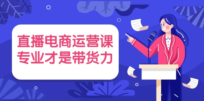 直播电商运营课，专业才是带货力 价值699-问小徐资源库