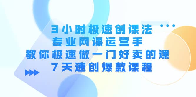 3小时极速创课法，专业网课运营手 教你极速做一门好卖的课 7天速创爆款课程-问小徐资源库