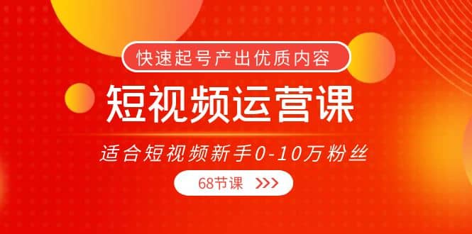 短视频运营课，适合短视频新手0-10万粉丝，快速起号产出优质内容（68节课）-问小徐资源库