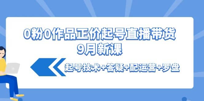 0粉0作品正价起号直播带货9月新课：起号技术+答疑+配运营+罗盘-问小徐资源库