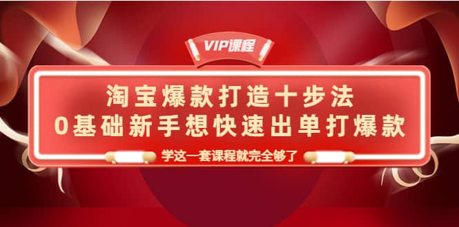 淘宝爆款打造十步法，0基础新手想快速出单打爆款，学这一套课程就完全够了-问小徐资源库