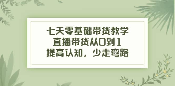 七天零基础带货教学，直播带货从0到1，提高认知，少走弯路-问小徐资源库