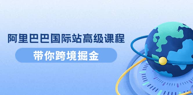 阿里巴巴国际站高级课程：带你跨境掘金，选品+优化+广告+推广-问小徐资源库