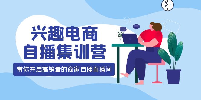 兴趣电商自播集训营：三大核心能力 12种玩法 提高销量，核心落地实操-问小徐资源库
